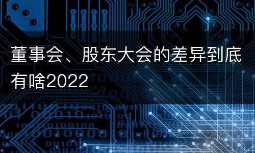 董事会、股东大会的差异到底有啥2022