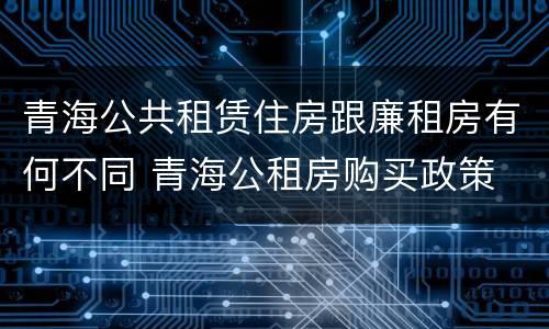 青海公共租赁住房跟廉租房有何不同 青海公租房购买政策