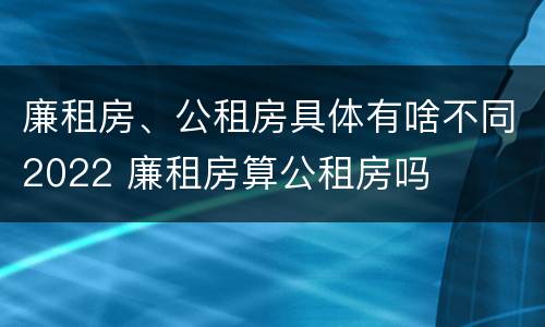廉租房、公租房具体有啥不同2022 廉租房算公租房吗