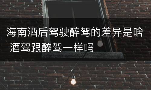 海南酒后驾驶醉驾的差异是啥 酒驾跟醉驾一样吗