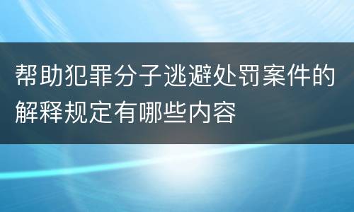 帮助犯罪分子逃避处罚案件的解释规定有哪些内容