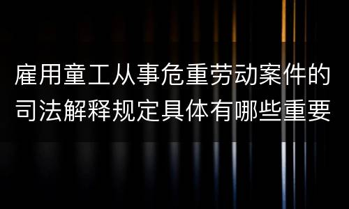 雇用童工从事危重劳动案件的司法解释规定具体有哪些重要内容
