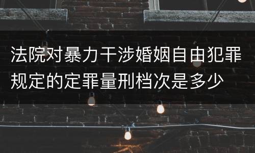 法院对暴力干涉婚姻自由犯罪规定的定罪量刑档次是多少
