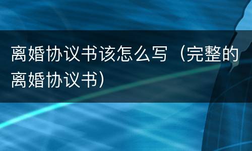 离婚协议书该怎么写（完整的离婚协议书）