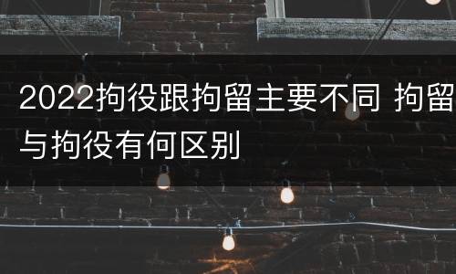 2022拘役跟拘留主要不同 拘留与拘役有何区别