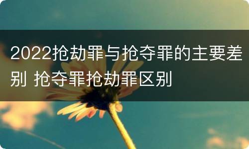 2022抢劫罪与抢夺罪的主要差别 抢夺罪抢劫罪区别
