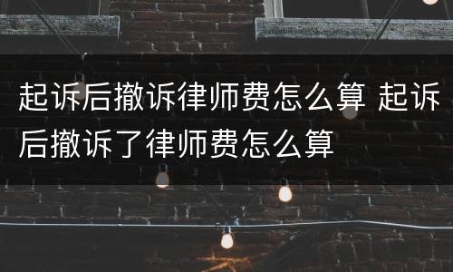 起诉后撤诉律师费怎么算 起诉后撤诉了律师费怎么算
