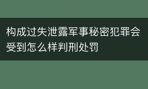 构成过失泄露军事秘密犯罪会受到怎么样判刑处罚