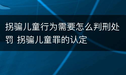 拐骗儿童行为需要怎么判刑处罚 拐骗儿童罪的认定