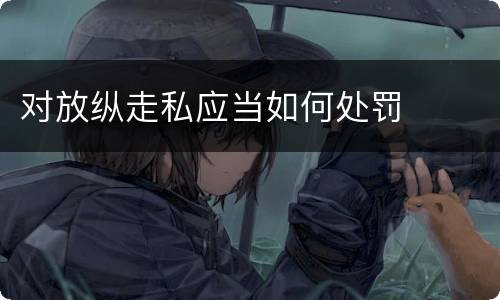 对放纵走私应当如何处罚