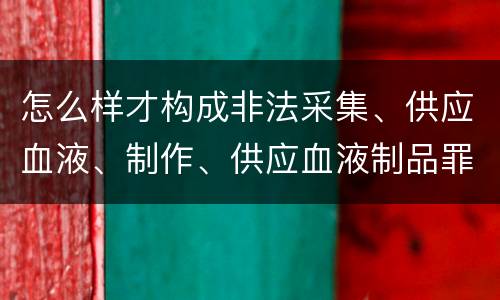怎么样才构成非法采集、供应血液、制作、供应血液制品罪