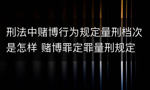 刑法中赌博行为规定量刑档次是怎样 赌博罪定罪量刑规定