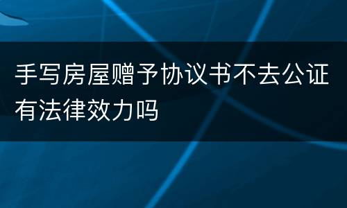 手写房屋赠予协议书不去公证有法律效力吗
