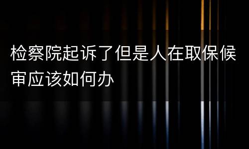检察院起诉了但是人在取保候审应该如何办