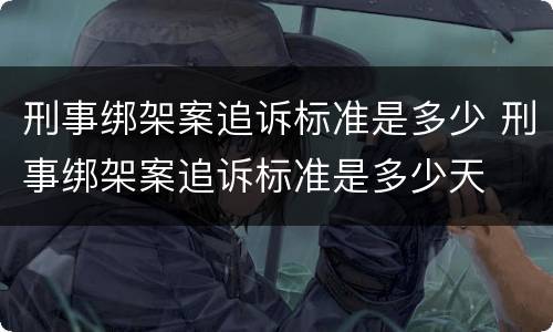 刑事绑架案追诉标准是多少 刑事绑架案追诉标准是多少天