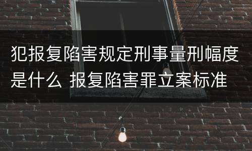 犯报复陷害规定刑事量刑幅度是什么 报复陷害罪立案标准