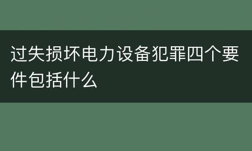 过失损坏电力设备犯罪四个要件包括什么
