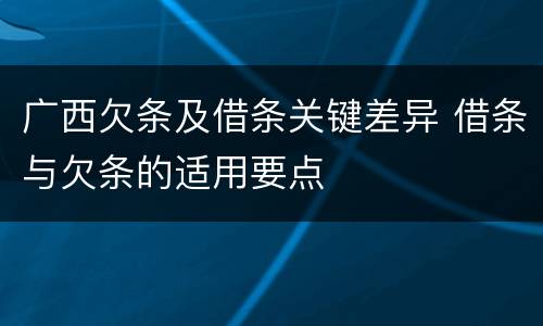 广西欠条及借条关键差异 借条与欠条的适用要点