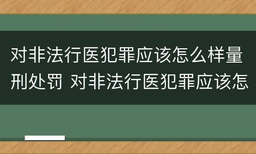 对非法行医犯罪应该怎么样量刑处罚 对非法行医犯罪应该怎么样量刑处罚