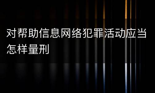 对帮助信息网络犯罪活动应当怎样量刑