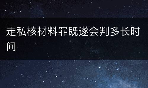 走私核材料罪既遂会判多长时间