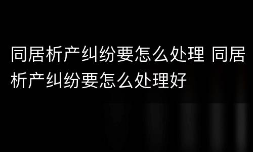 同居析产纠纷要怎么处理 同居析产纠纷要怎么处理好