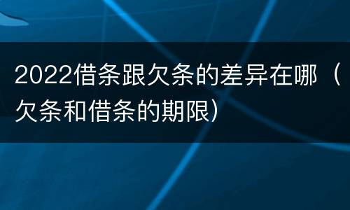 2022借条跟欠条的差异在哪（欠条和借条的期限）