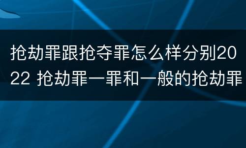 抢劫罪跟抢夺罪怎么样分别2022 抢劫罪一罪和一般的抢劫罪