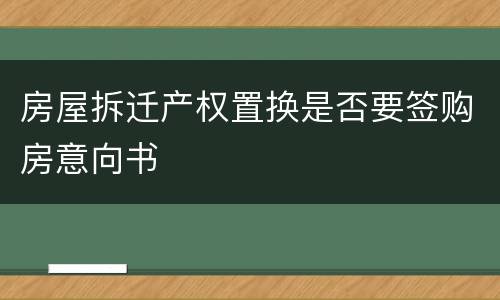 房屋拆迁产权置换是否要签购房意向书