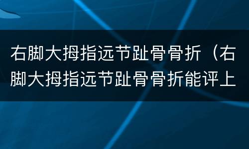 右脚大拇指远节趾骨骨折（右脚大拇指远节趾骨骨折能评上级吗）