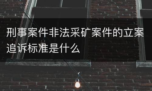 刑事案件非法采矿案件的立案追诉标准是什么