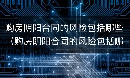 购房阴阳合同的风险包括哪些（购房阴阳合同的风险包括哪些内容）