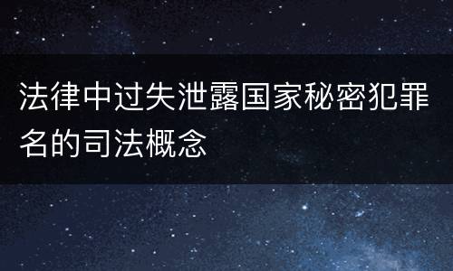 法律中过失泄露国家秘密犯罪名的司法概念
