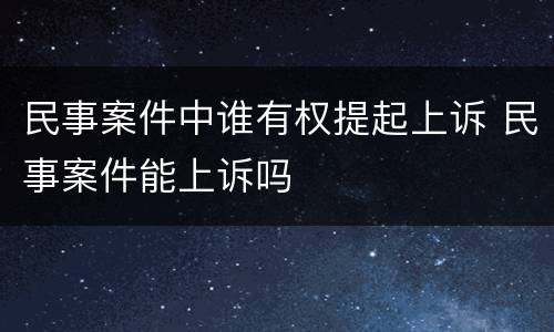 民事案件中谁有权提起上诉 民事案件能上诉吗