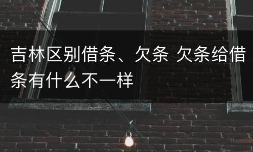 吉林区别借条、欠条 欠条给借条有什么不一样