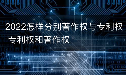 2022怎样分别著作权与专利权 专利权和著作权