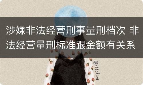 涉嫌非法经营刑事量刑档次 非法经营量刑标准跟金额有关系么