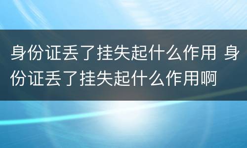 身份证丢了挂失起什么作用 身份证丢了挂失起什么作用啊