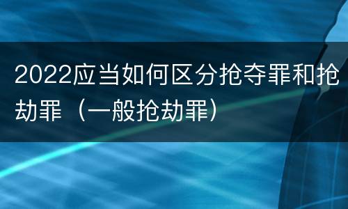 2022应当如何区分抢夺罪和抢劫罪（一般抢劫罪）