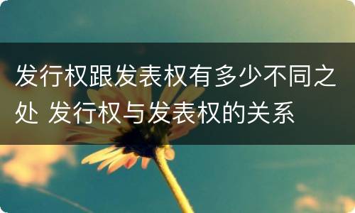 发行权跟发表权有多少不同之处 发行权与发表权的关系