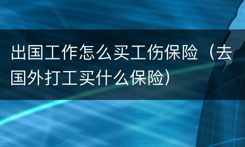 出国工作怎么买工伤保险（去国外打工买什么保险）