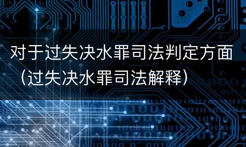 对于过失决水罪司法判定方面（过失决水罪司法解释）