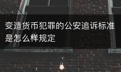 变造货币犯罪的公安追诉标准是怎么样规定