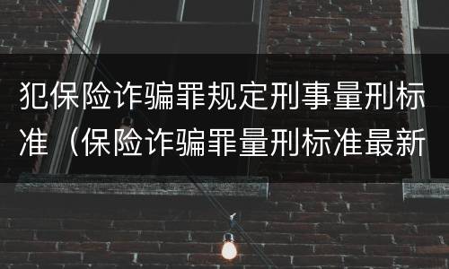 犯保险诈骗罪规定刑事量刑标准（保险诈骗罪量刑标准最新）