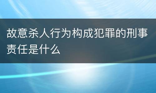 故意杀人行为构成犯罪的刑事责任是什么