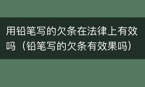 用铅笔写的欠条在法律上有效吗（铅笔写的欠条有效果吗）