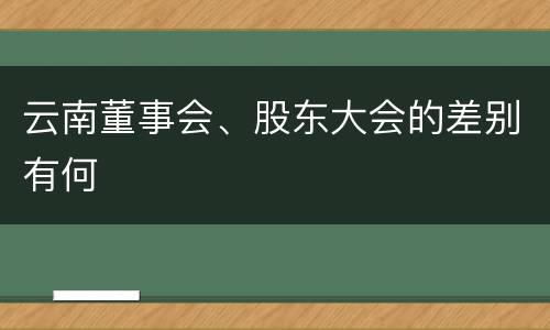 云南董事会、股东大会的差别有何