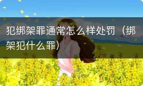 犯绑架罪通常怎么样处罚（绑架犯什么罪）