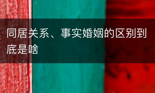 同居关系、事实婚姻的区别到底是啥