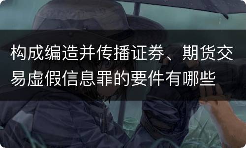 构成编造并传播证券、期货交易虚假信息罪的要件有哪些